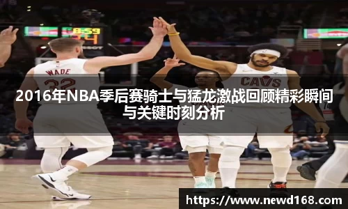 2016年NBA季后赛骑士与猛龙激战回顾精彩瞬间与关键时刻分析