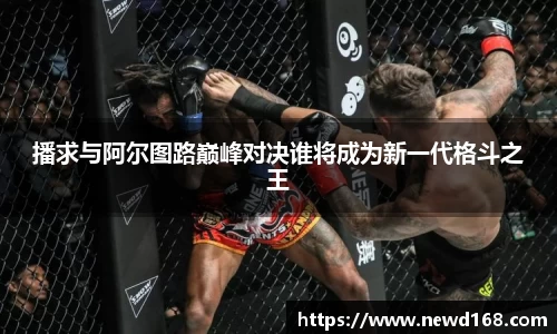 播求与阿尔图路巅峰对决谁将成为新一代格斗之王