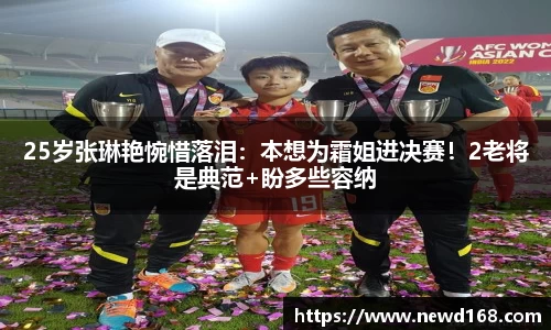25岁张琳艳惋惜落泪：本想为霜姐进决赛！2老将是典范+盼多些容纳
