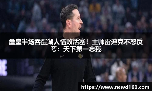 詹皇半场吞蛋湖人惜败活塞！主帅雷迪克不怒反夸：天下第一忘我