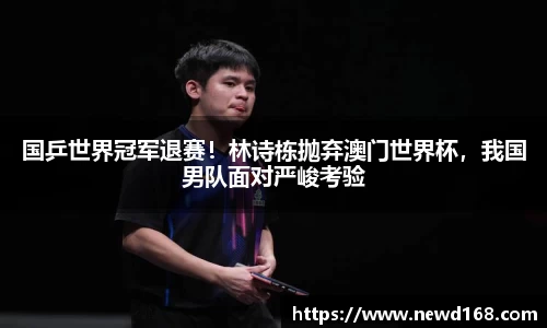 国乒世界冠军退赛！林诗栋抛弃澳门世界杯，我国男队面对严峻考验