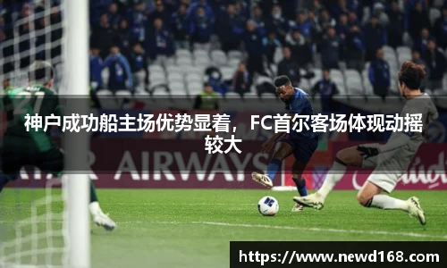 神户成功船主场优势显着，FC首尔客场体现动摇较大
